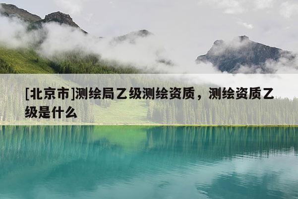 [北京市]測(cè)繪局乙級(jí)測(cè)繪資質(zhì)，測(cè)繪資質(zhì)乙級(jí)是什么