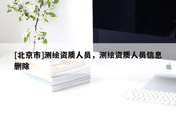 [北京市]測繪資質人員，測繪資質人員信息刪除