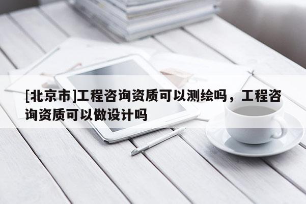 [北京市]工程咨詢資質(zhì)可以測(cè)繪嗎，工程咨詢資質(zhì)可以做設(shè)計(jì)嗎