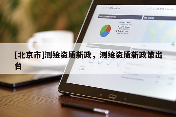 [北京市]測(cè)繪資質(zhì)新政，測(cè)繪資質(zhì)新政策出臺(tái)