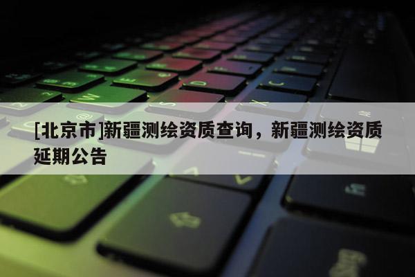 [北京市]新疆測繪資質(zhì)查詢，新疆測繪資質(zhì)延期公告