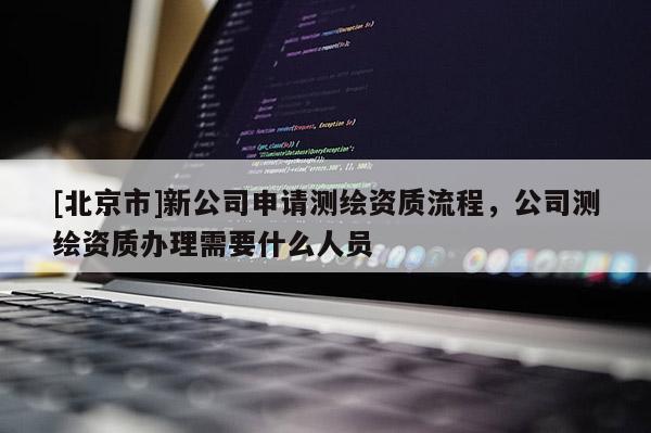 [北京市]新公司申請(qǐng)測(cè)繪資質(zhì)流程，公司測(cè)繪資質(zhì)辦理需要什么人員