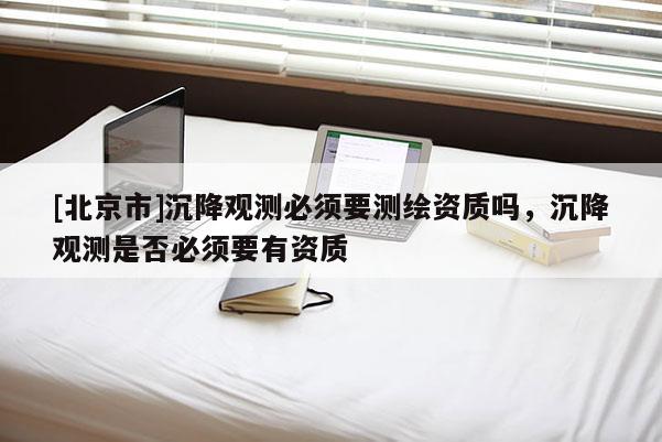[北京市]沉降觀測必須要測繪資質(zhì)嗎，沉降觀測是否必須要有資質(zhì)