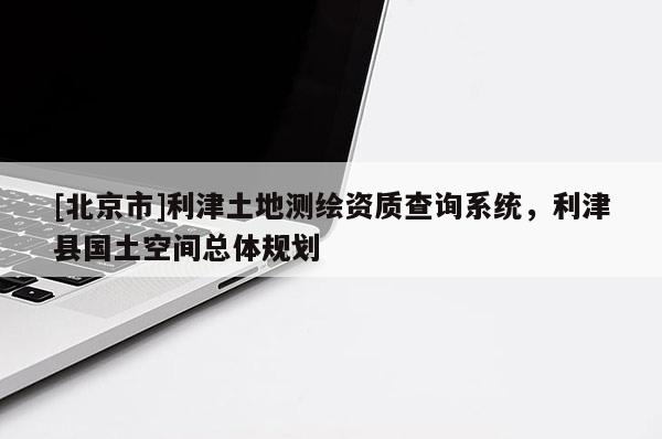 [北京市]利津土地測(cè)繪資質(zhì)查詢系統(tǒng)，利津縣國(guó)土空間總體規(guī)劃