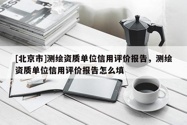 [北京市]測繪資質(zhì)單位信用評價報告，測繪資質(zhì)單位信用評價報告怎么填