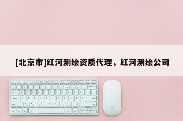 [北京市]紅河測繪資質(zhì)代理，紅河測繪公司