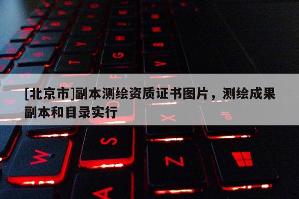 [北京市]副本測繪資質(zhì)證書圖片，測繪成果副本和目錄實行