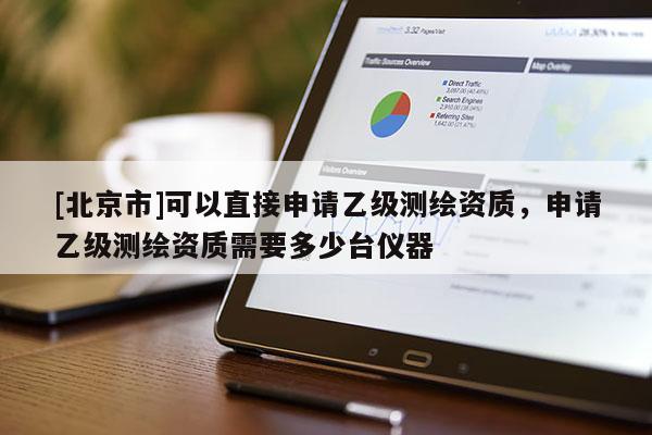 [北京市]可以直接申請(qǐng)乙級(jí)測(cè)繪資質(zhì)，申請(qǐng)乙級(jí)測(cè)繪資質(zhì)需要多少臺(tái)儀器