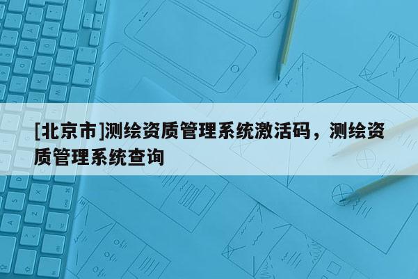 [北京市]測繪資質(zhì)管理系統(tǒng)激活碼，測繪資質(zhì)管理系統(tǒng)查詢