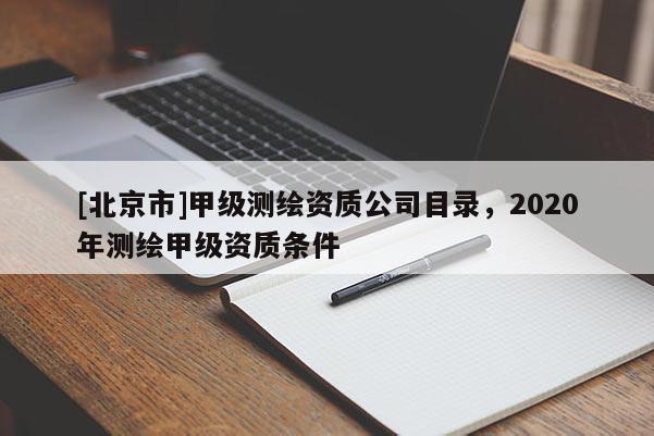 [北京市]甲級(jí)測(cè)繪資質(zhì)公司目錄，2020年測(cè)繪甲級(jí)資質(zhì)條件
