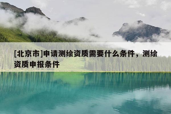 [北京市]申請(qǐng)測(cè)繪資質(zhì)需要什么條件，測(cè)繪資質(zhì)申報(bào)條件