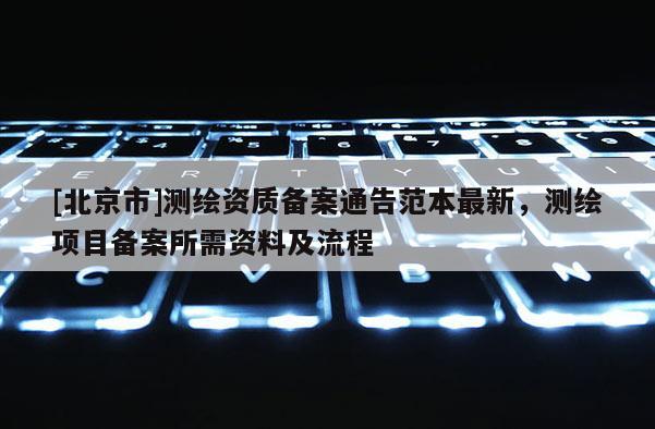 [北京市]測(cè)繪資質(zhì)備案通告范本最新，測(cè)繪項(xiàng)目備案所需資料及流程