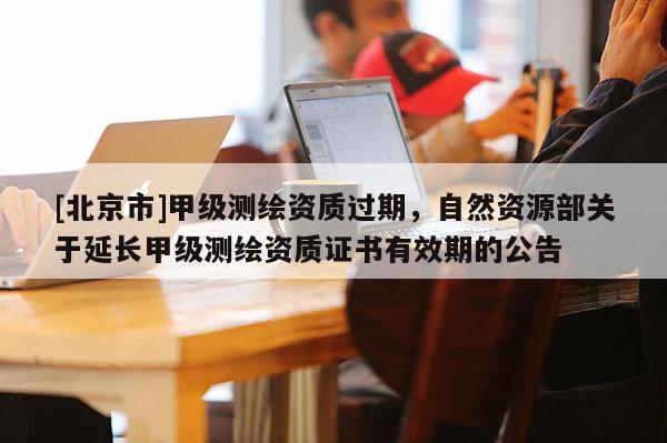 [北京市]甲級測繪資質(zhì)過期，自然資源部關于延長甲級測繪資質(zhì)證書有效期的公告