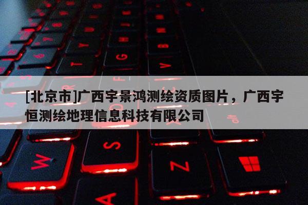 [北京市]廣西宇景鴻測繪資質(zhì)圖片，廣西宇恒測繪地理信息科技有限公司