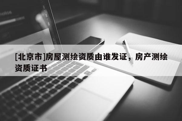 [北京市]房屋測繪資質(zhì)由誰發(fā)證，房產(chǎn)測繪資質(zhì)證書