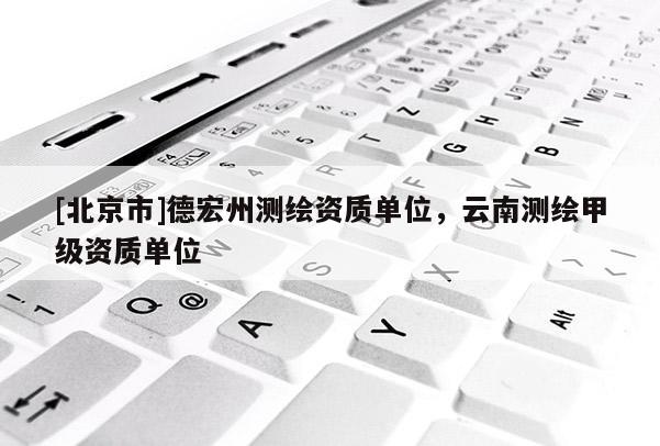 [北京市]德宏州測(cè)繪資質(zhì)單位，云南測(cè)繪甲級(jí)資質(zhì)單位