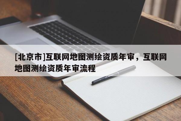 [北京市]互聯(lián)網(wǎng)地圖測繪資質(zhì)年審，互聯(lián)網(wǎng)地圖測繪資質(zhì)年審流程