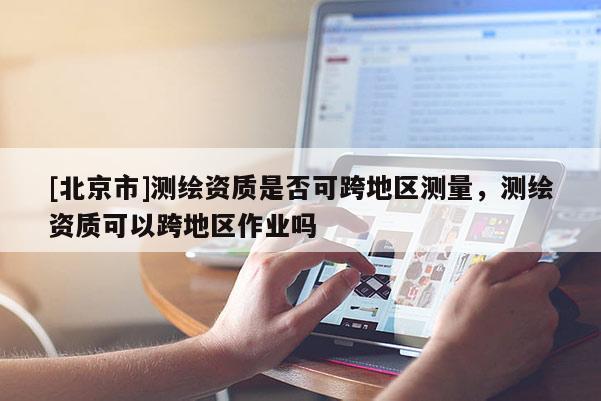[北京市]測繪資質(zhì)是否可跨地區(qū)測量，測繪資質(zhì)可以跨地區(qū)作業(yè)嗎