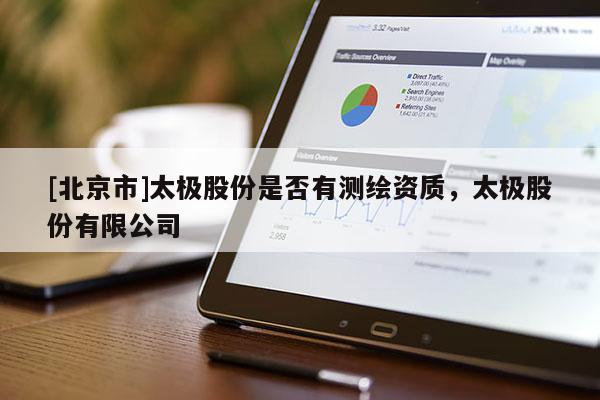 [北京市]太極股份是否有測(cè)繪資質(zhì)，太極股份有限公司