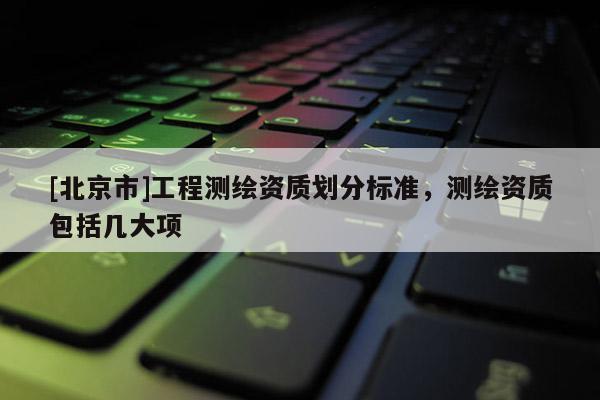 [北京市]工程測繪資質(zhì)劃分標準，測繪資質(zhì)包括幾大項