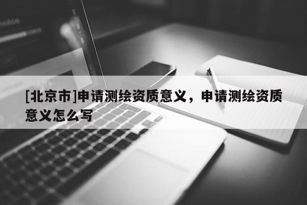[北京市]申請測繪資質意義，申請測繪資質意義怎么寫