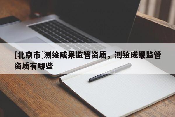 [北京市]測繪成果監(jiān)管資質(zhì)，測繪成果監(jiān)管資質(zhì)有哪些