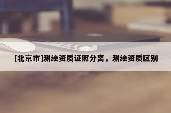 [北京市]測繪資質(zhì)證照分離，測繪資質(zhì)區(qū)別