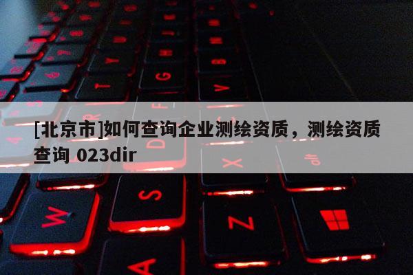 [北京市]如何查詢企業(yè)測(cè)繪資質(zhì)，測(cè)繪資質(zhì)查詢 023dir