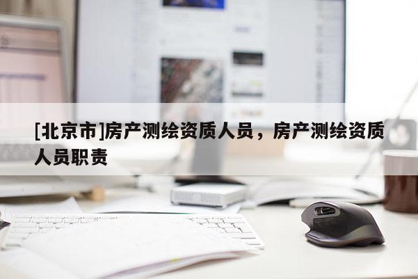 [北京市]房產(chǎn)測(cè)繪資質(zhì)人員，房產(chǎn)測(cè)繪資質(zhì)人員職責(zé)