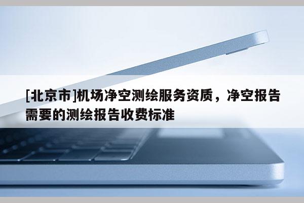 [北京市]機(jī)場凈空測繪服務(wù)資質(zhì)，凈空報(bào)告需要的測繪報(bào)告收費(fèi)標(biāo)準(zhǔn)