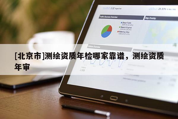 [北京市]測(cè)繪資質(zhì)年檢哪家靠譜，測(cè)繪資質(zhì)年審