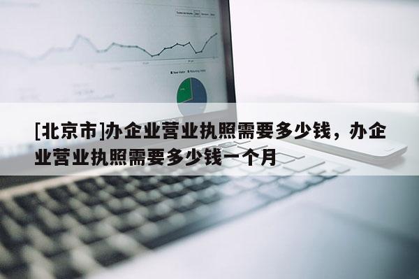 [北京市]辦企業(yè)營業(yè)執(zhí)照需要多少錢，辦企業(yè)營業(yè)執(zhí)照需要多少錢一個月