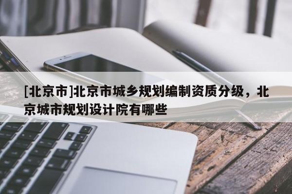 [北京市]北京市城鄉(xiāng)規(guī)劃編制資質(zhì)分級，北京城市規(guī)劃設(shè)計院有哪些