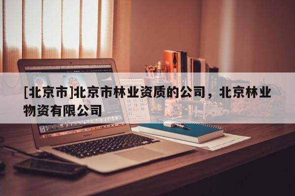 [北京市]北京市林業(yè)資質(zhì)的公司，北京林業(yè)物資有限公司
