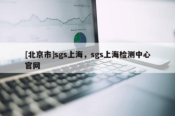 [北京市]sgs上海，sgs上海檢測中心官網(wǎng)