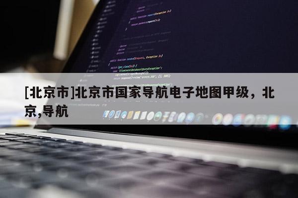 [北京市]北京市國家導(dǎo)航電子地圖甲級，北京,導(dǎo)航