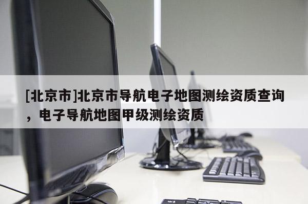[北京市]北京市導(dǎo)航電子地圖測繪資質(zhì)查詢，電子導(dǎo)航地圖甲級測繪資質(zhì)