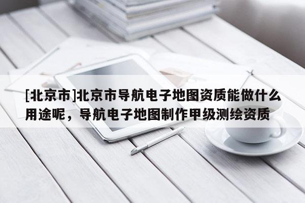 [北京市]北京市導(dǎo)航電子地圖資質(zhì)能做什么用途呢，導(dǎo)航電子地圖制作甲級測繪資質(zhì)
