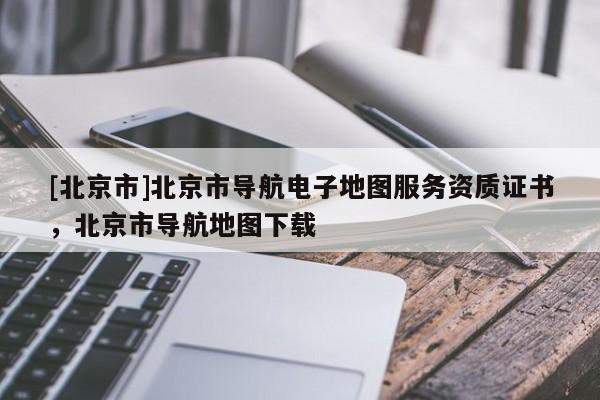 [北京市]北京市導(dǎo)航電子地圖服務(wù)資質(zhì)證書，北京市導(dǎo)航地圖下載
