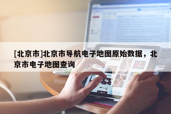 [北京市]北京市導(dǎo)航電子地圖原始數(shù)據(jù)，北京市電子地圖查詢