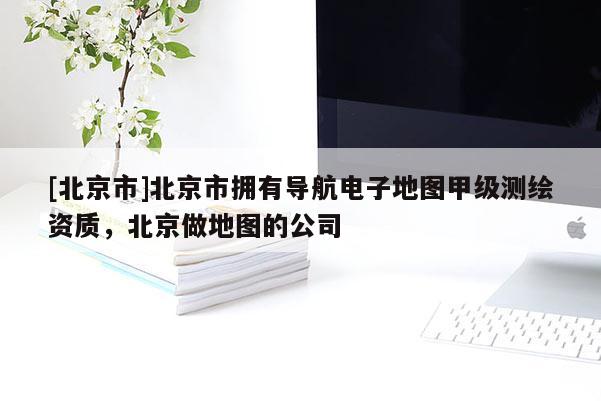 [北京市]北京市擁有導(dǎo)航電子地圖甲級(jí)測(cè)繪資質(zhì)，北京做地圖的公司