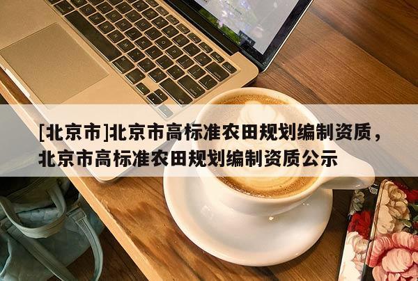 [北京市]北京市高標(biāo)準(zhǔn)農(nóng)田規(guī)劃編制資質(zhì)，北京市高標(biāo)準(zhǔn)農(nóng)田規(guī)劃編制資質(zhì)公示