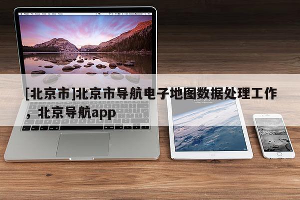 [北京市]北京市導(dǎo)航電子地圖數(shù)據(jù)處理工作，北京導(dǎo)航app