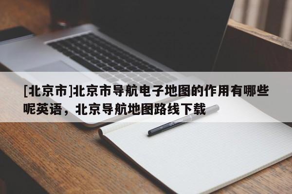 [北京市]北京市導(dǎo)航電子地圖的作用有哪些呢英語，北京導(dǎo)航地圖路線下載
