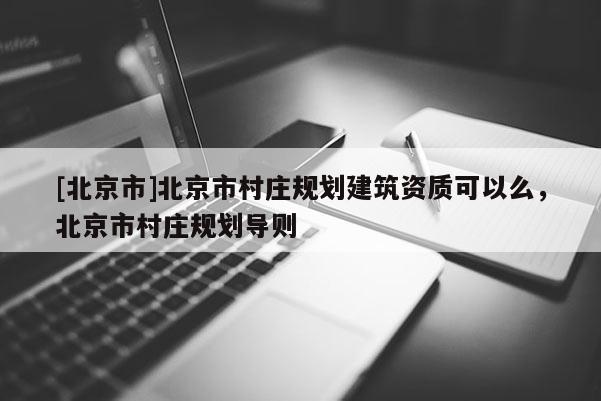 [北京市]北京市村莊規(guī)劃建筑資質(zhì)可以么，北京市村莊規(guī)劃導(dǎo)則