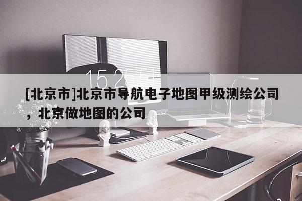 [北京市]北京市導(dǎo)航電子地圖甲級測繪公司，北京做地圖的公司