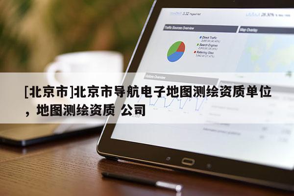 [北京市]北京市導(dǎo)航電子地圖測繪資質(zhì)單位，地圖測繪資質(zhì) 公司