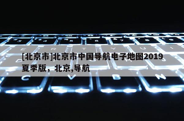[北京市]北京市中國導(dǎo)航電子地圖2019夏季版，北京,導(dǎo)航