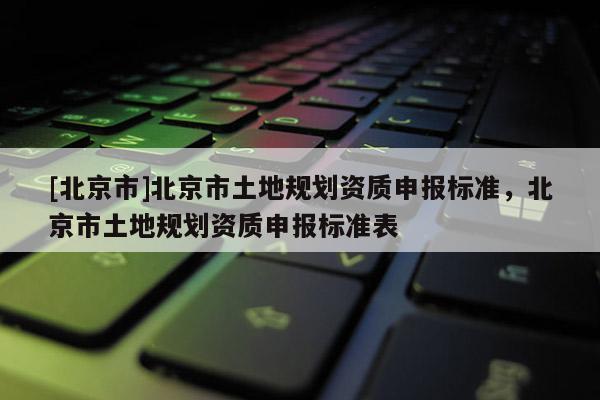 [北京市]北京市土地規(guī)劃資質(zhì)申報(bào)標(biāo)準(zhǔn)，北京市土地規(guī)劃資質(zhì)申報(bào)標(biāo)準(zhǔn)表