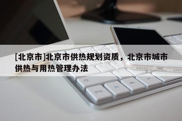 [北京市]北京市供熱規(guī)劃資質(zhì)，北京市城市供熱與用熱管理辦法